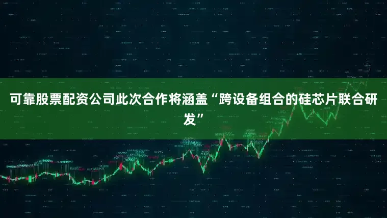 可靠股票配资公司此次合作将涵盖“跨设备组合的硅芯片联合研发”