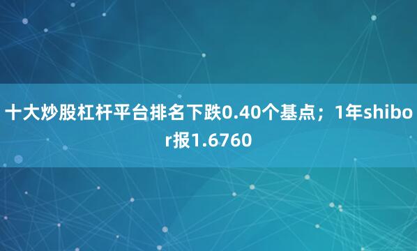 十大炒股杠杆平台排名下跌0.40个基点；1年shibor报1.6760
