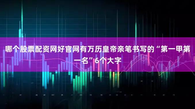 哪个股票配资网好官网有万历皇帝亲笔书写的“第一甲第一名”6个大字