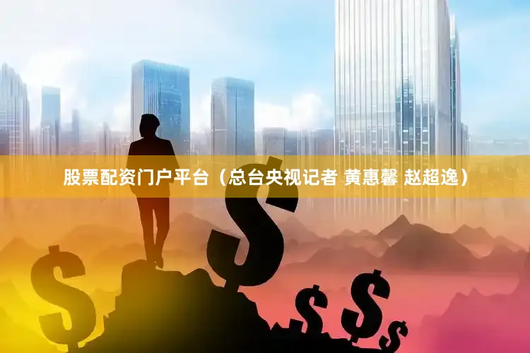 股票配资门户平台（总台央视记者 黄惠馨 赵超逸）