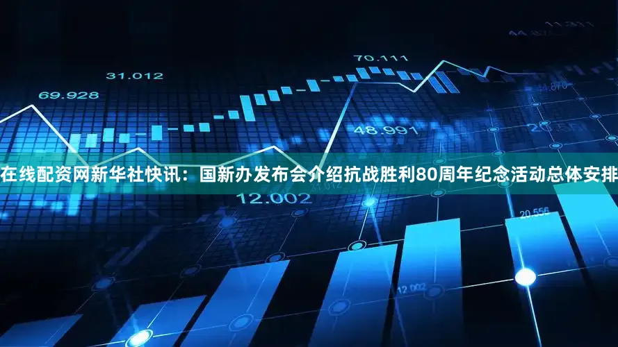 在线配资网新华社快讯：国新办发布会介绍抗战胜利80周年纪念活动总体安排