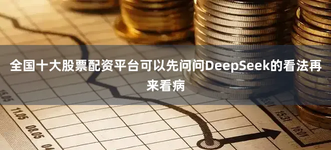 全国十大股票配资平台可以先问问DeepSeek的看法再来看病
