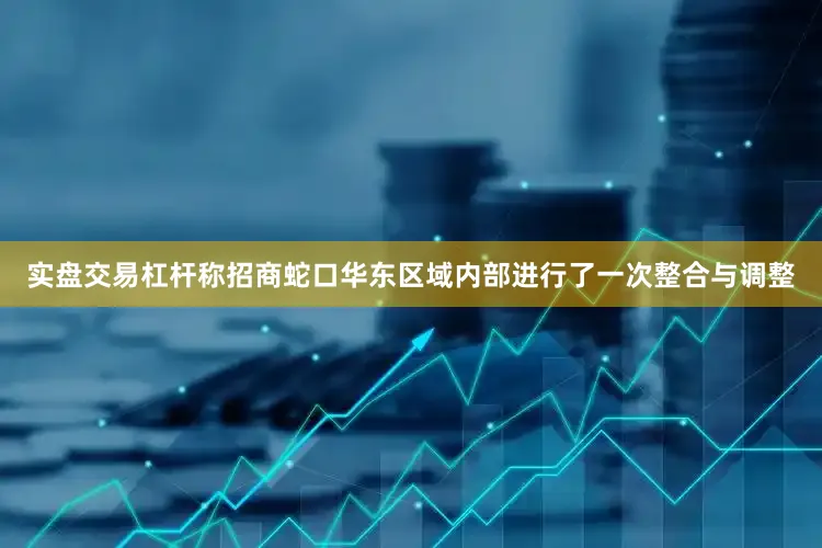 实盘交易杠杆称招商蛇口华东区域内部进行了一次整合与调整