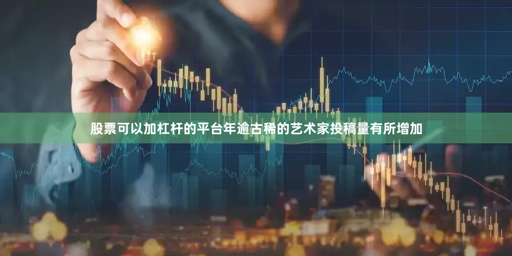 股票可以加杠杆的平台年逾古稀的艺术家投稿量有所增加
