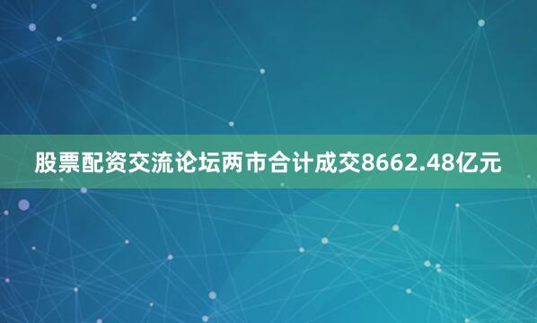 股票配资交流论坛两市合计成交8662.48亿元