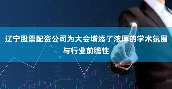 辽宁股票配资公司为大会增添了浓厚的学术氛围与行业前瞻性