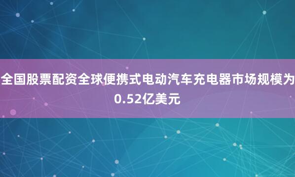 全国股票配资全球便携式电动汽车充电器市场规模为0.52亿美元