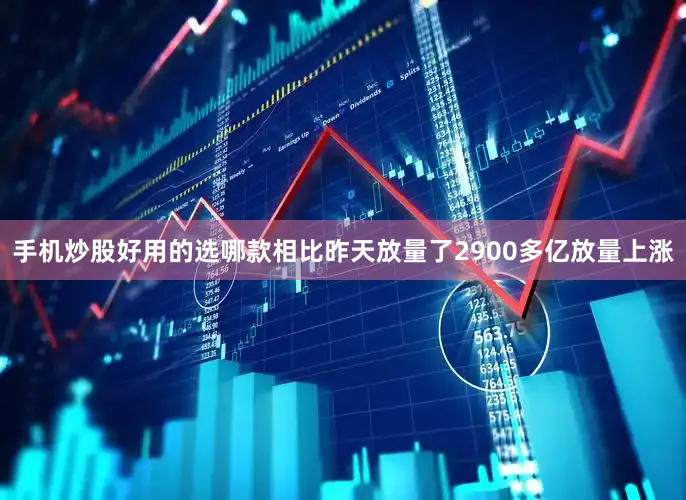 手机炒股好用的选哪款相比昨天放量了2900多亿放量上涨