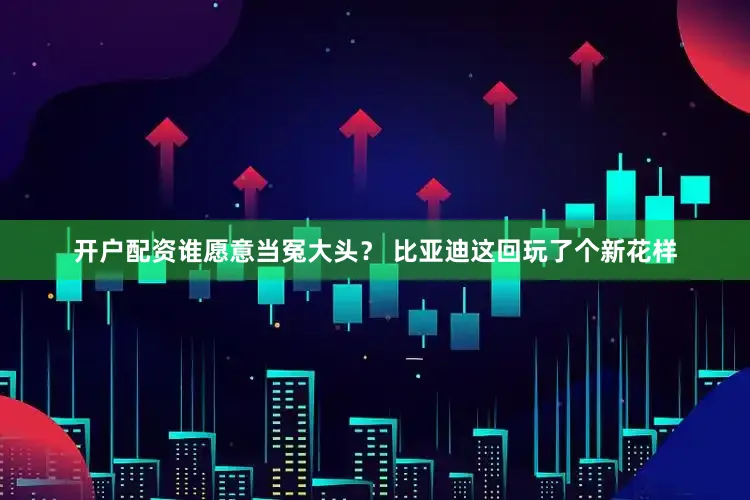 开户配资谁愿意当冤大头？ 比亚迪这回玩了个新花样