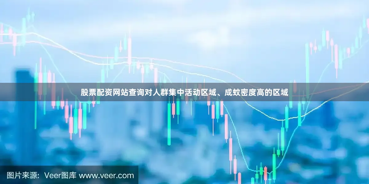 股票配资网站查询对人群集中活动区域、成蚊密度高的区域
