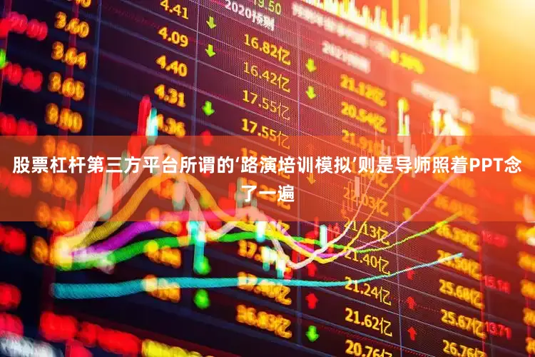 股票杠杆第三方平台所谓的‘路演培训模拟’则是导师照着PPT念了一遍