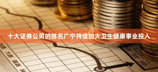 十大证券公司的排名广宁持续加大卫生健康事业投入