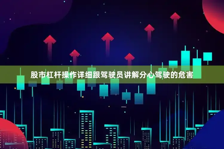 股市杠杆操作详细跟驾驶员讲解分心驾驶的危害