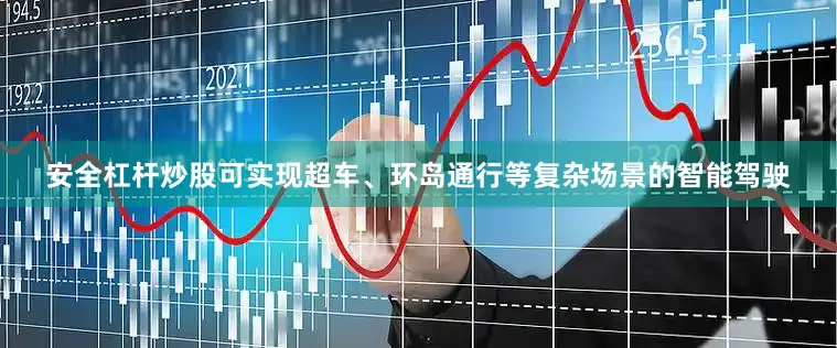 安全杠杆炒股可实现超车、环岛通行等复杂场景的智能驾驶