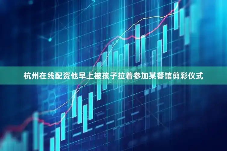 杭州在线配资他早上被孩子拉着参加某餐馆剪彩仪式