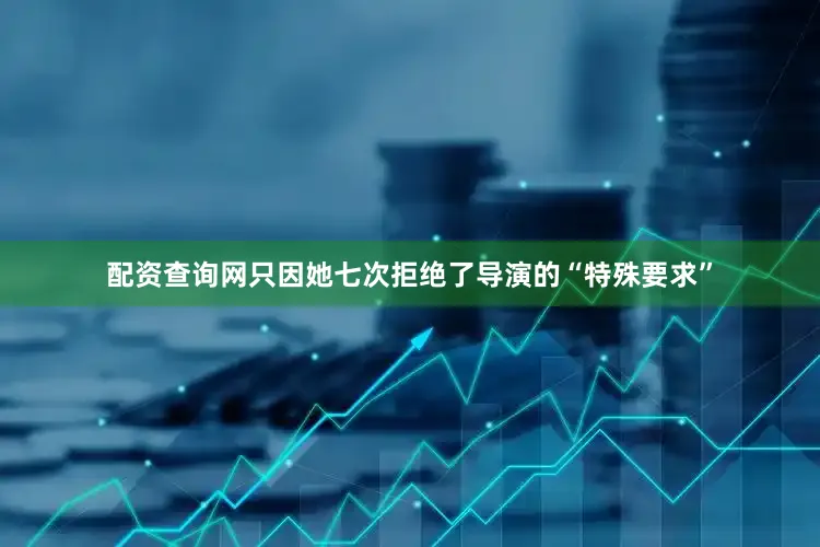 配资查询网只因她七次拒绝了导演的“特殊要求”