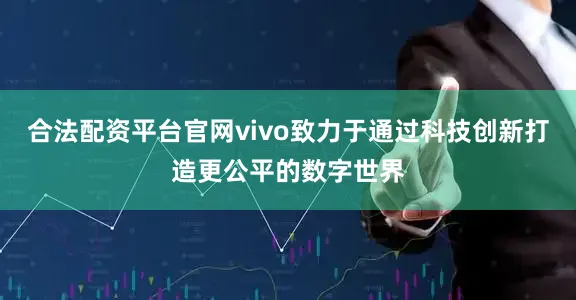 合法配资平台官网vivo致力于通过科技创新打造更公平的数字世界