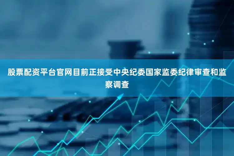 股票配资平台官网目前正接受中央纪委国家监委纪律审查和监察调查