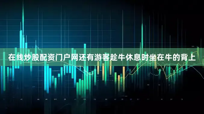 在线炒股配资门户网还有游客趁牛休息时坐在牛的背上