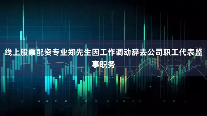 线上股票配资专业郑先生因工作调动辞去公司职工代表监事职务