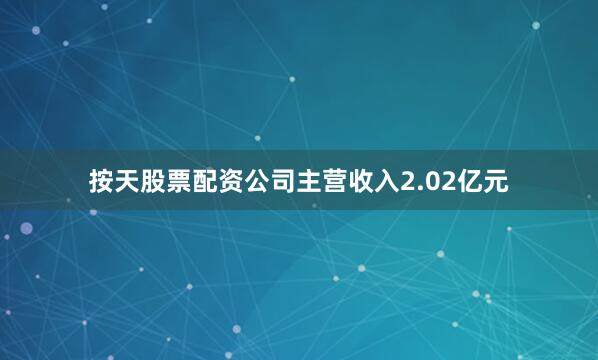 按天股票配资公司主营收入2.02亿元