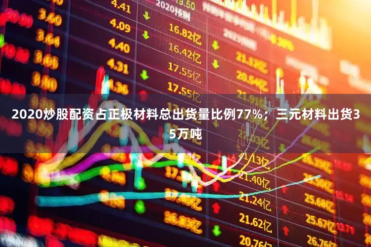 2020炒股配资占正极材料总出货量比例77%；三元材料出货35万吨