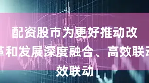 配资股市为更好推动改革和发展深度融合、高效联动