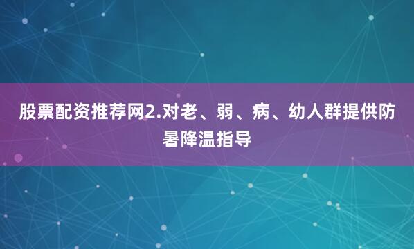 股票配资推荐网2.对老、弱、病、幼人群提供防暑降温指导