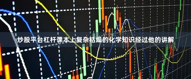 炒股平台杠杆课本上复杂枯燥的化学知识经过他的讲解