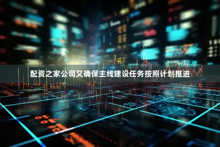 配资之家公司又确保主线建设任务按照计划推进