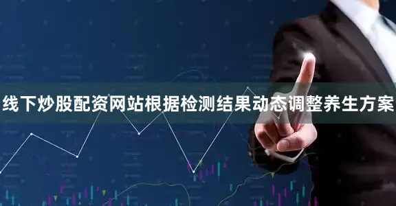 线下炒股配资网站根据检测结果动态调整养生方案